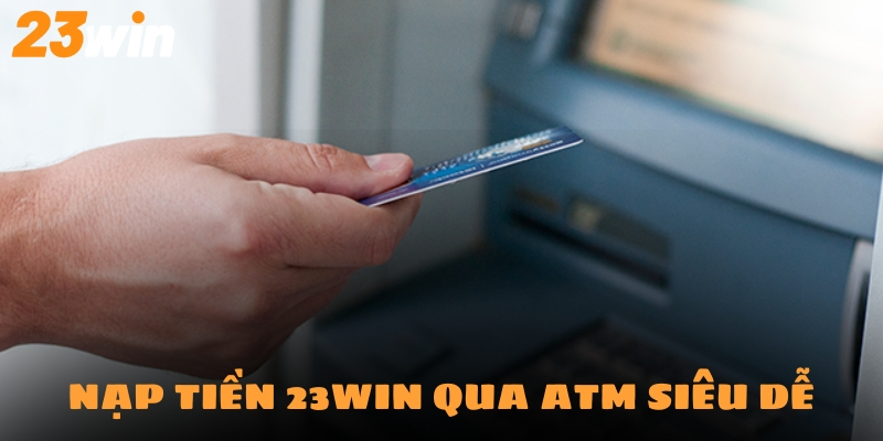 Nạp Tiền 23Win - Hướng Dẫn Tân Binh Tập Sự Chỉ Với 5 Phút 2 Hình thức nạp qua các cây ATM không còn xa lạ với cược thủ