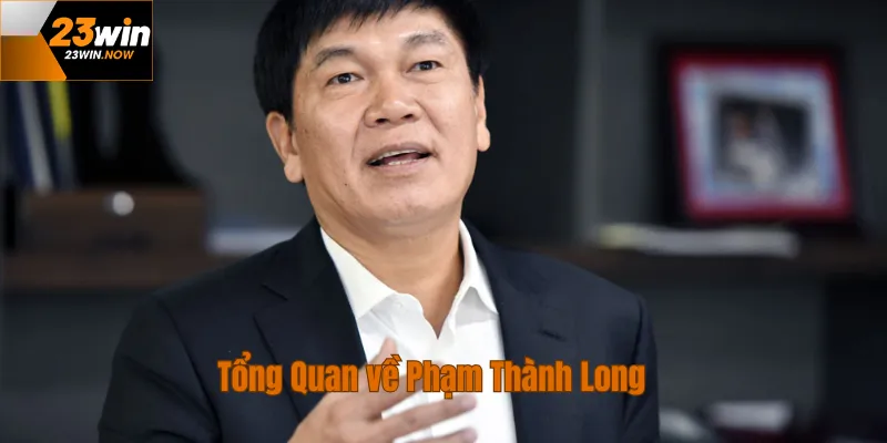 Phạm Thành Long - CEO Đưa 23Win Vào Top Nhà Cái VIỆT NAM 2 tổng quan về ceo phạm thành long